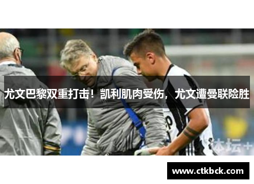 尤文巴黎双重打击！凯利肌肉受伤，尤文遭曼联险胜