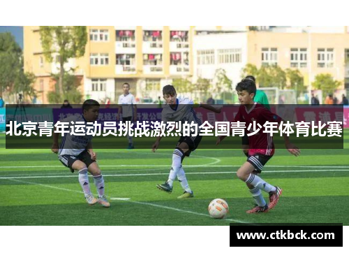 北京青年运动员挑战激烈的全国青少年体育比赛