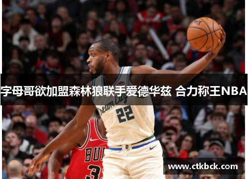 字母哥欲加盟森林狼联手爱德华兹 合力称王NBA